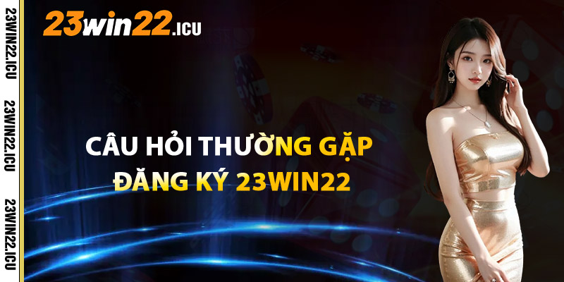 Câu Hỏi Thường Gặp Về Đăng Ký 23win22