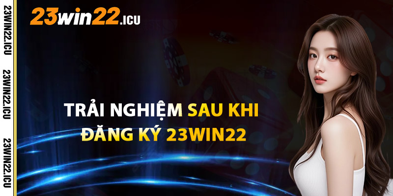 Trải Nghiệm Người Dùng Sau Khi Đăng Ký 23win22