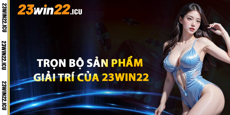 Trọn Bộ Sản Phẩm Giải Trí Hấp Dẫn Của 23win22