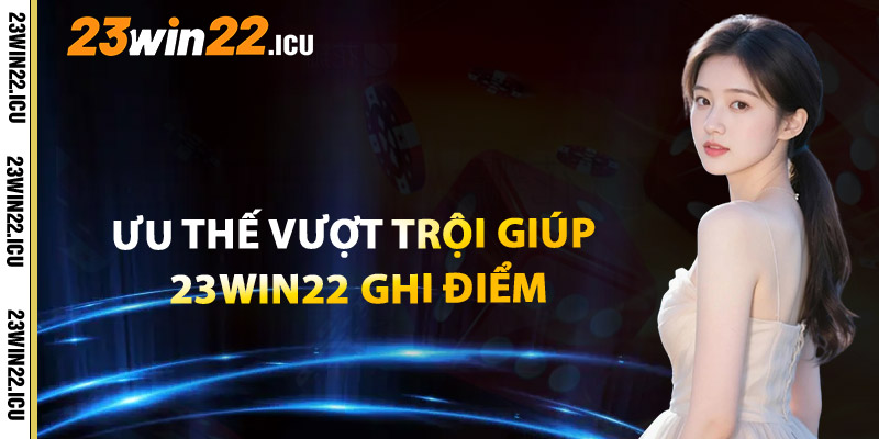 Ưu Thế Vượt Trội Giúp 23win22 Ghi Điểm